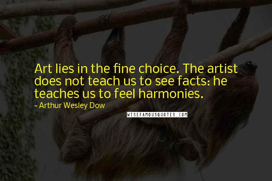 Arthur Wesley Dow Quotes: Art lies in the fine choice. The artist does not teach us to see facts: he teaches us to feel harmonies.