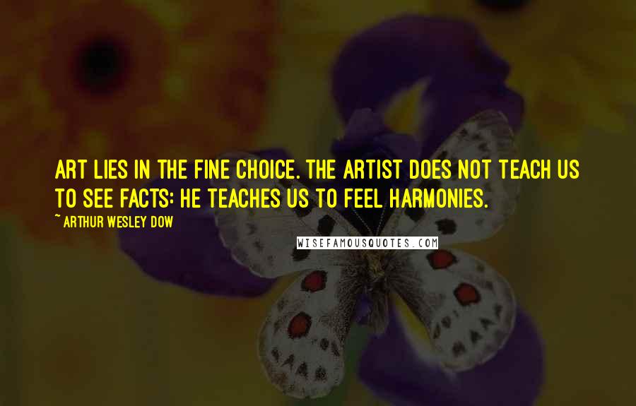 Arthur Wesley Dow Quotes: Art lies in the fine choice. The artist does not teach us to see facts: he teaches us to feel harmonies.