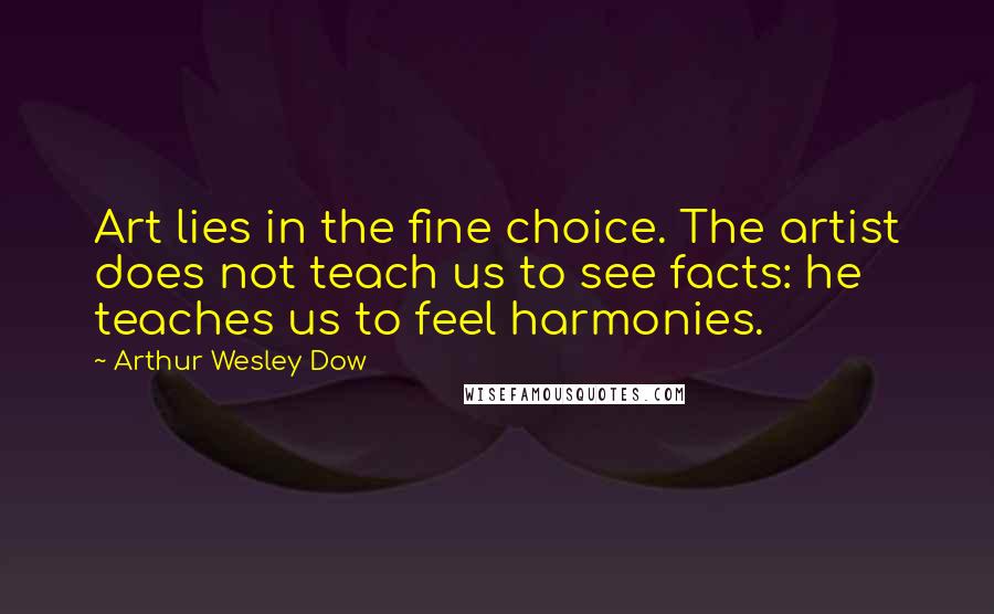 Arthur Wesley Dow Quotes: Art lies in the fine choice. The artist does not teach us to see facts: he teaches us to feel harmonies.