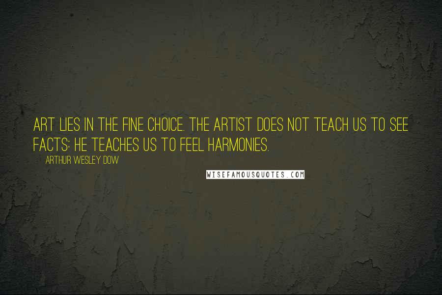 Arthur Wesley Dow Quotes: Art lies in the fine choice. The artist does not teach us to see facts: he teaches us to feel harmonies.