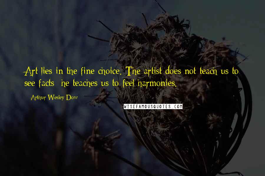Arthur Wesley Dow Quotes: Art lies in the fine choice. The artist does not teach us to see facts: he teaches us to feel harmonies.