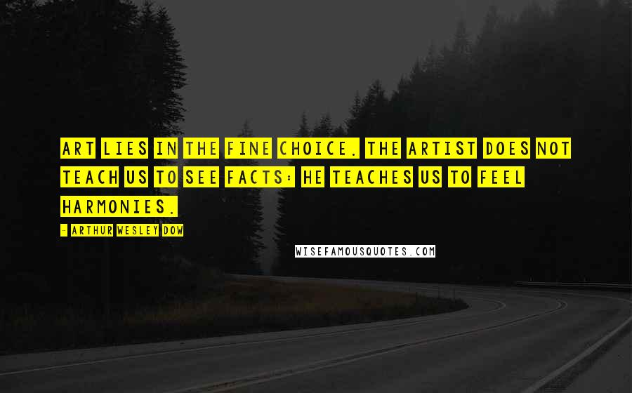 Arthur Wesley Dow Quotes: Art lies in the fine choice. The artist does not teach us to see facts: he teaches us to feel harmonies.