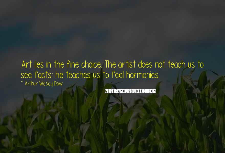 Arthur Wesley Dow Quotes: Art lies in the fine choice. The artist does not teach us to see facts: he teaches us to feel harmonies.