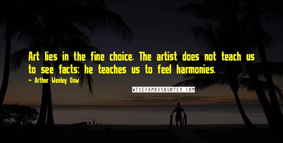 Arthur Wesley Dow Quotes: Art lies in the fine choice. The artist does not teach us to see facts: he teaches us to feel harmonies.