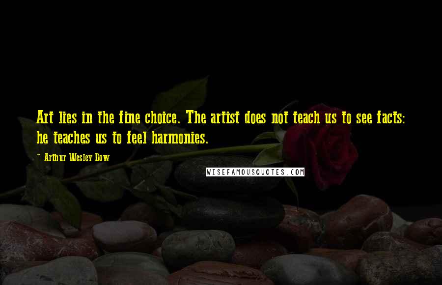 Arthur Wesley Dow Quotes: Art lies in the fine choice. The artist does not teach us to see facts: he teaches us to feel harmonies.