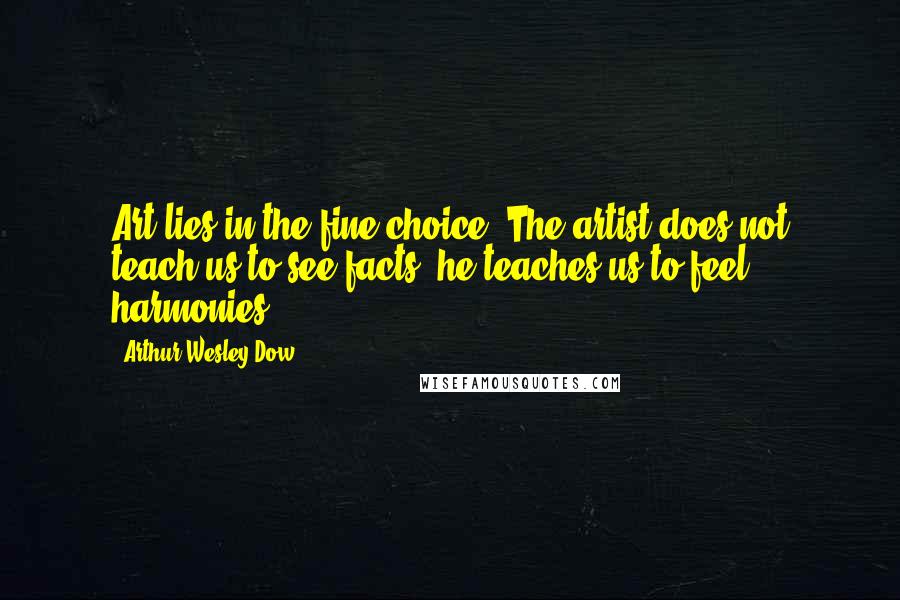 Arthur Wesley Dow Quotes: Art lies in the fine choice. The artist does not teach us to see facts: he teaches us to feel harmonies.