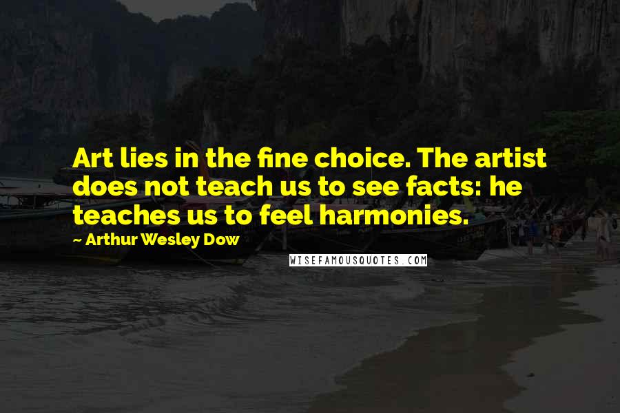 Arthur Wesley Dow Quotes: Art lies in the fine choice. The artist does not teach us to see facts: he teaches us to feel harmonies.