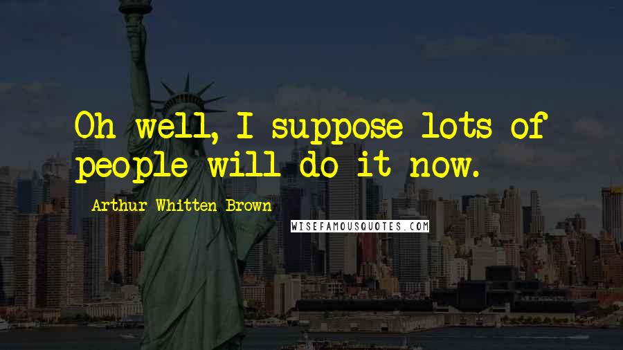 Arthur Whitten Brown Quotes: Oh well, I suppose lots of people will do it now.