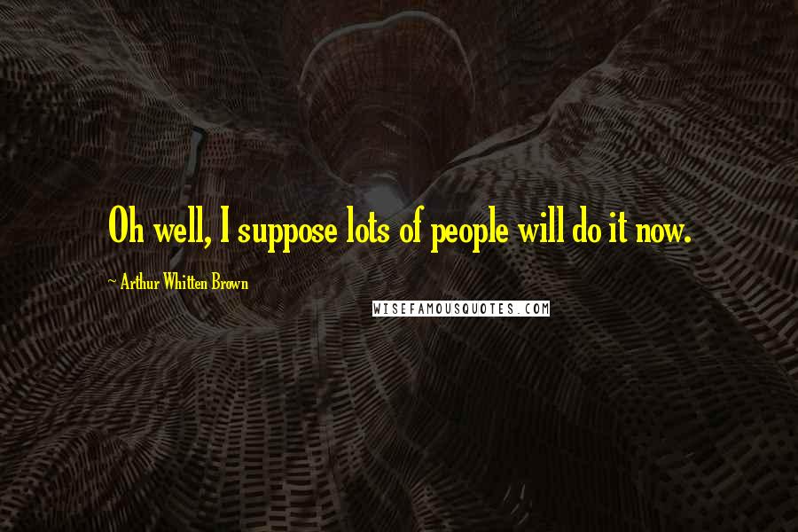 Arthur Whitten Brown Quotes: Oh well, I suppose lots of people will do it now.