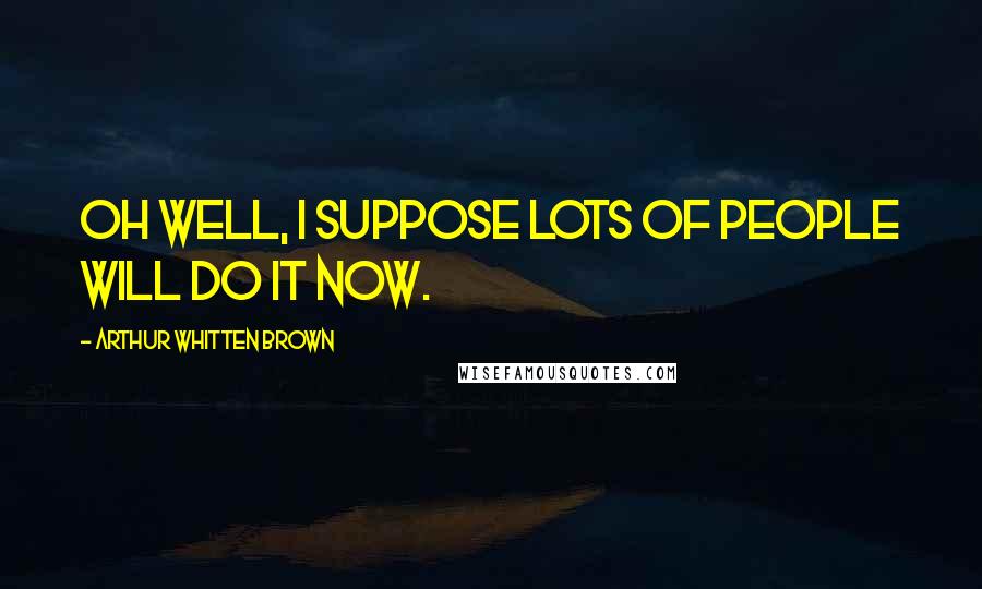 Arthur Whitten Brown Quotes: Oh well, I suppose lots of people will do it now.