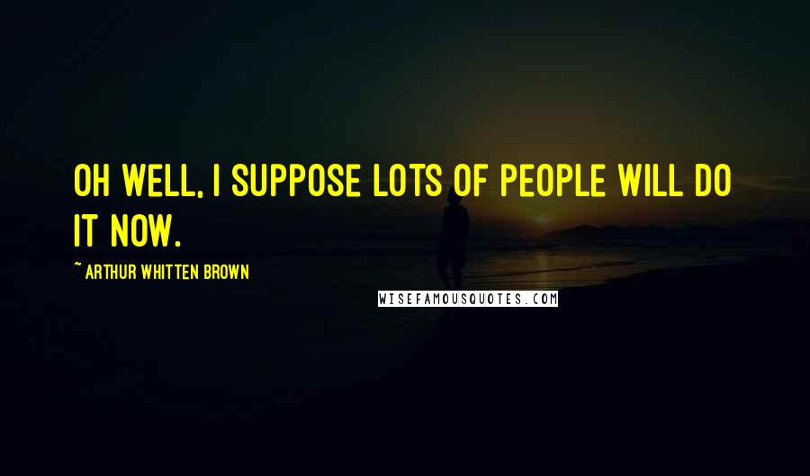 Arthur Whitten Brown Quotes: Oh well, I suppose lots of people will do it now.