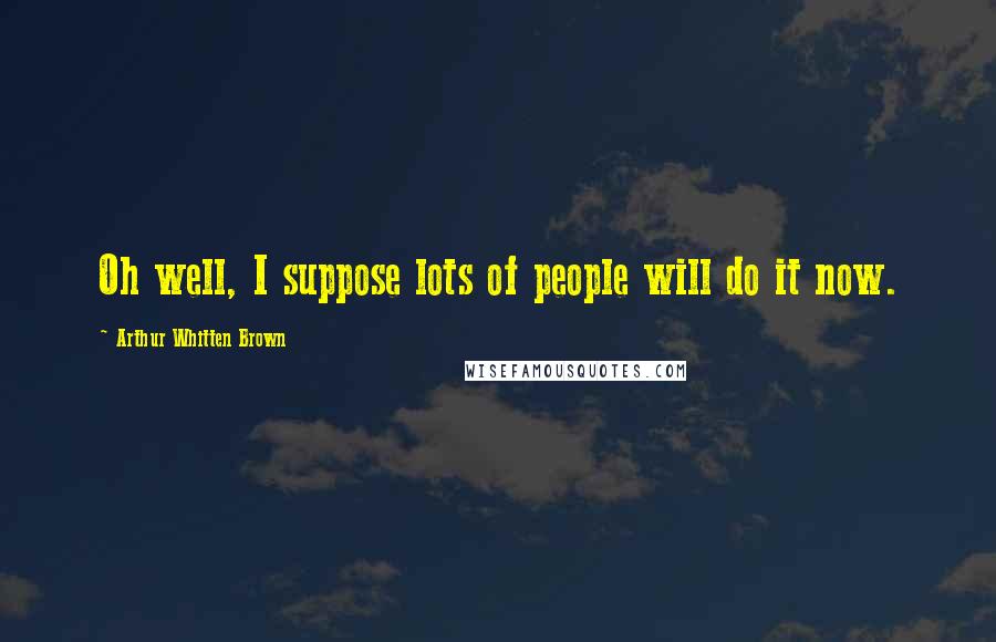 Arthur Whitten Brown Quotes: Oh well, I suppose lots of people will do it now.