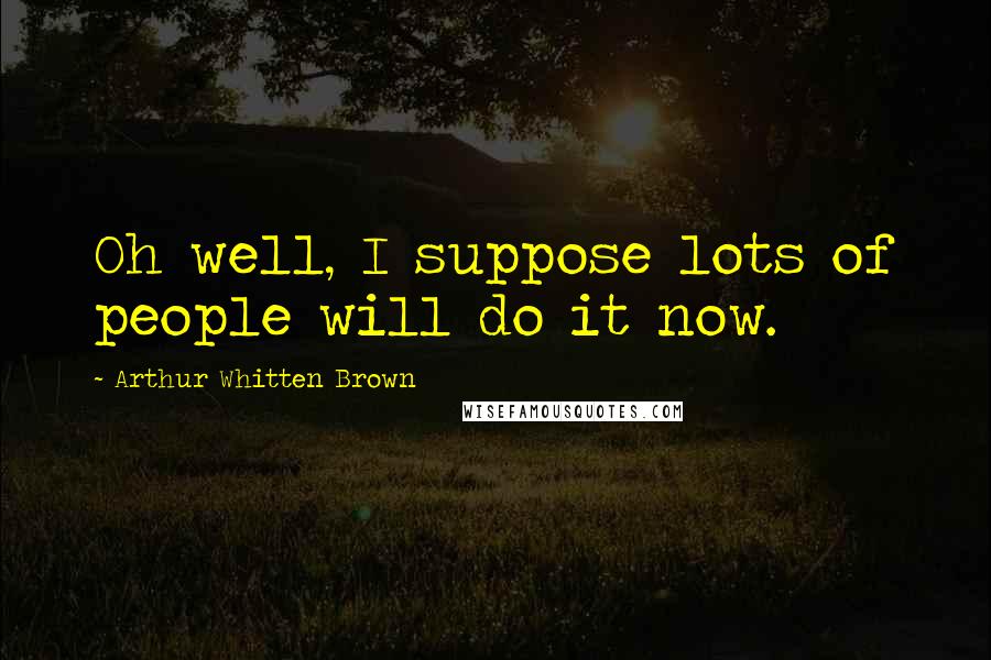Arthur Whitten Brown Quotes: Oh well, I suppose lots of people will do it now.