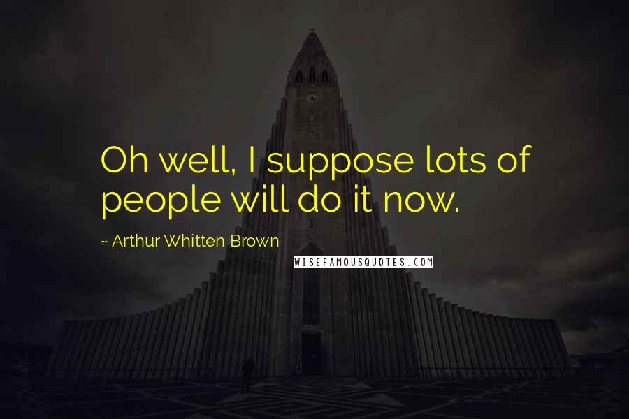 Arthur Whitten Brown Quotes: Oh well, I suppose lots of people will do it now.