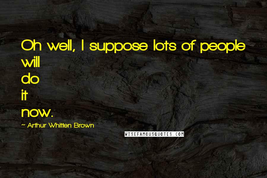 Arthur Whitten Brown Quotes: Oh well, I suppose lots of people will do it now.