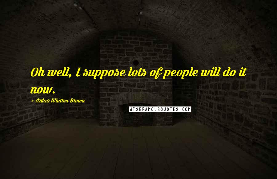 Arthur Whitten Brown Quotes: Oh well, I suppose lots of people will do it now.
