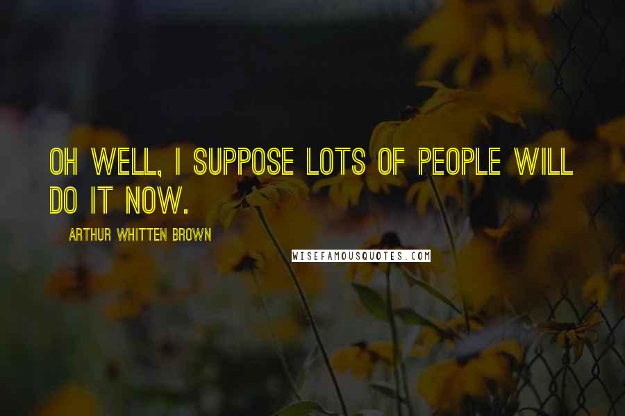 Arthur Whitten Brown Quotes: Oh well, I suppose lots of people will do it now.