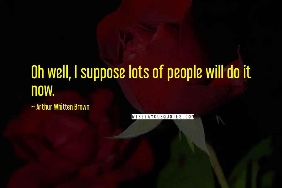 Arthur Whitten Brown Quotes: Oh well, I suppose lots of people will do it now.