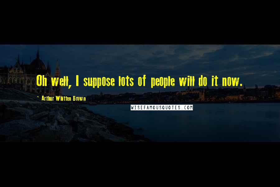 Arthur Whitten Brown Quotes: Oh well, I suppose lots of people will do it now.