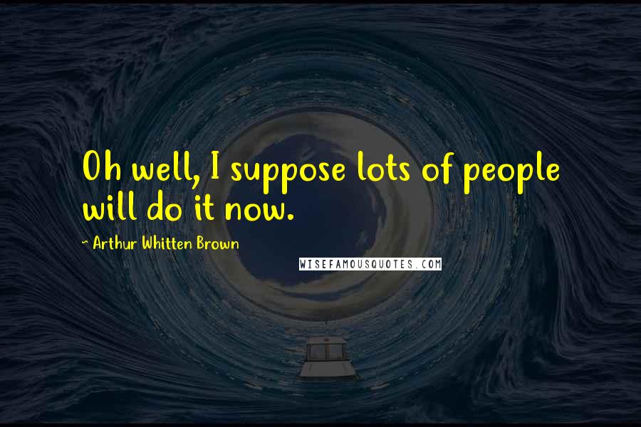 Arthur Whitten Brown Quotes: Oh well, I suppose lots of people will do it now.