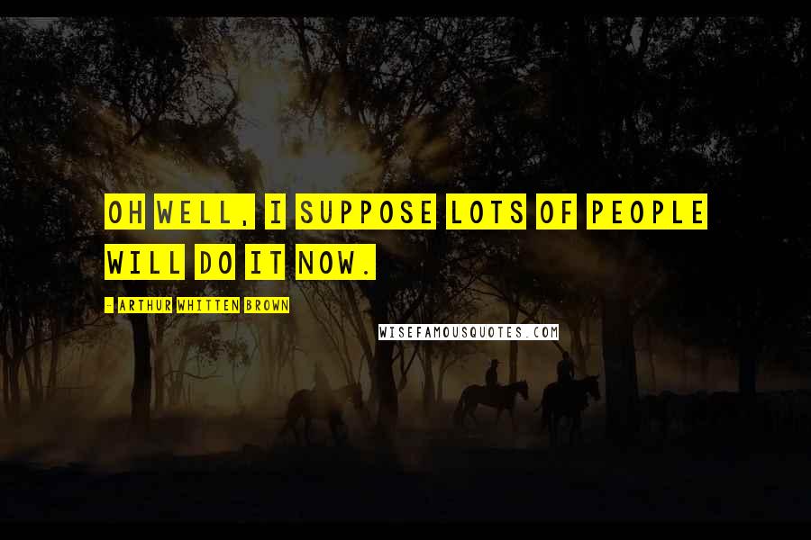 Arthur Whitten Brown Quotes: Oh well, I suppose lots of people will do it now.