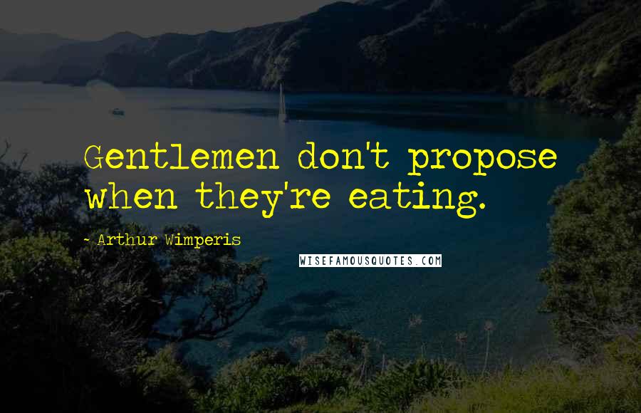 Arthur Wimperis Quotes: Gentlemen don't propose when they're eating.