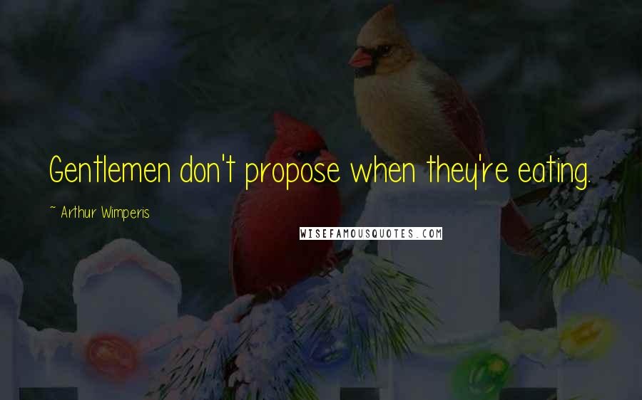 Arthur Wimperis Quotes: Gentlemen don't propose when they're eating.