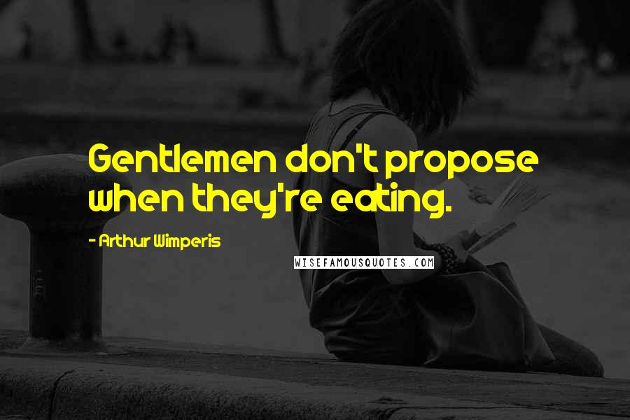 Arthur Wimperis Quotes: Gentlemen don't propose when they're eating.