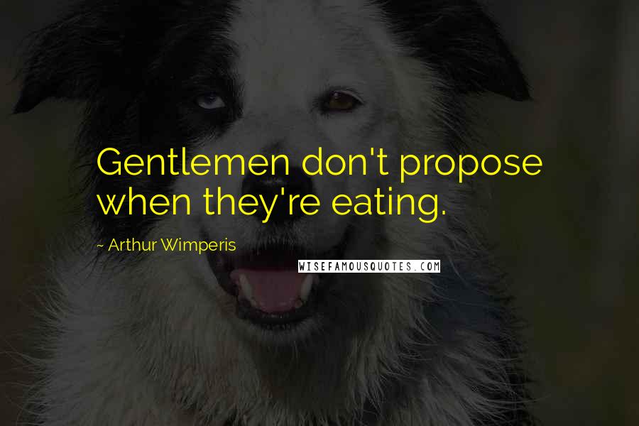 Arthur Wimperis Quotes: Gentlemen don't propose when they're eating.