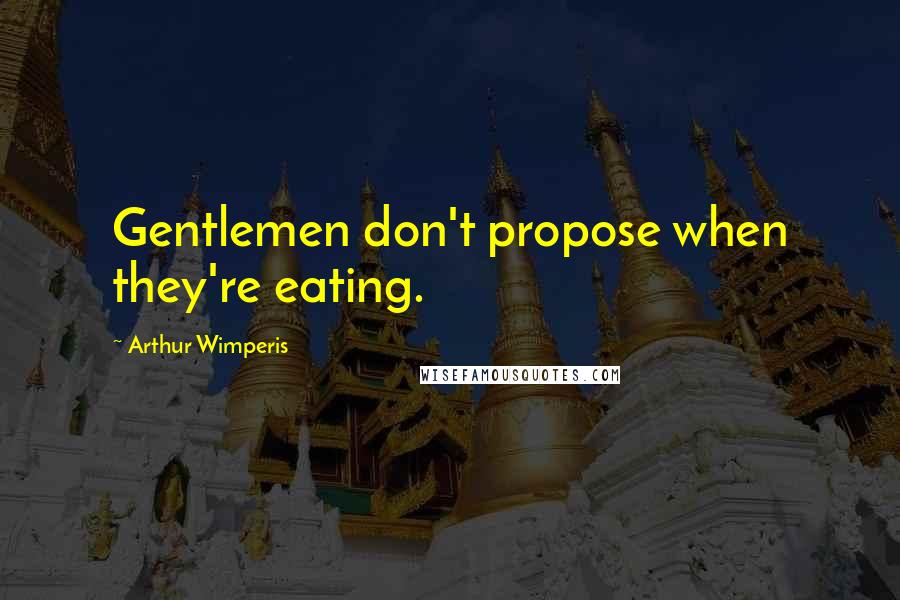 Arthur Wimperis Quotes: Gentlemen don't propose when they're eating.