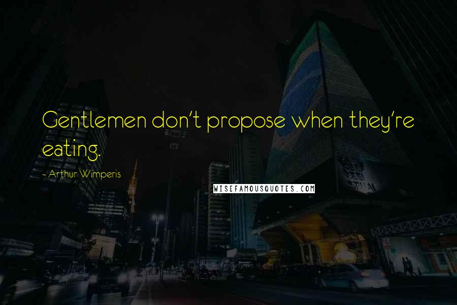 Arthur Wimperis Quotes: Gentlemen don't propose when they're eating.