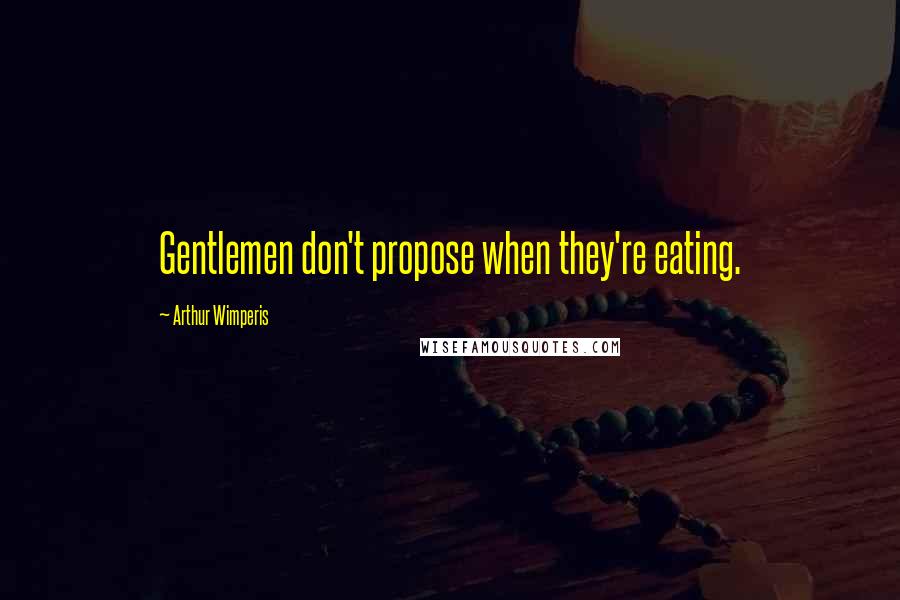 Arthur Wimperis Quotes: Gentlemen don't propose when they're eating.