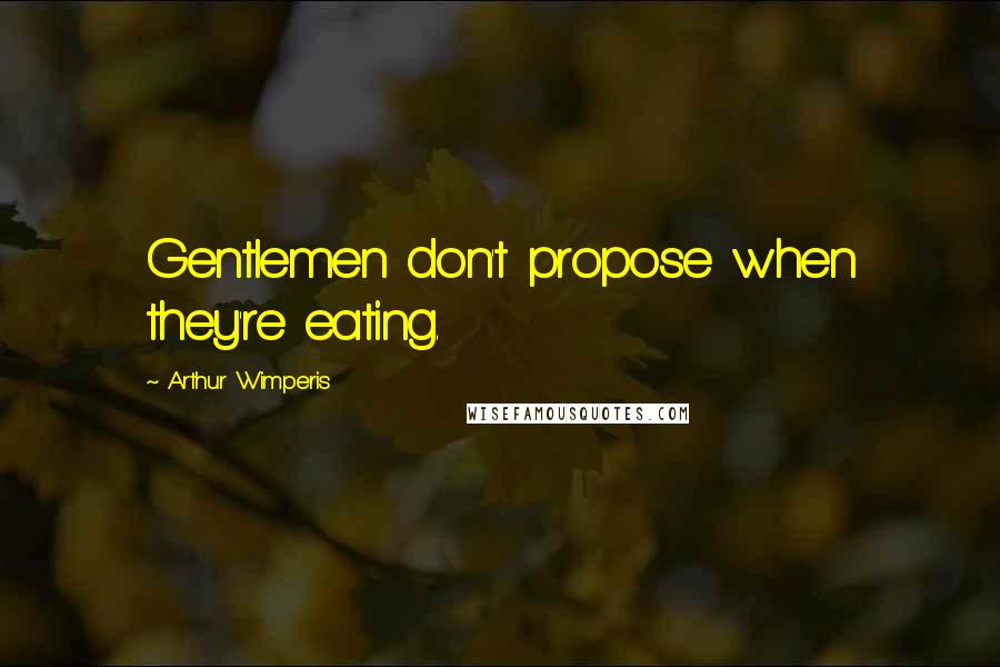 Arthur Wimperis Quotes: Gentlemen don't propose when they're eating.