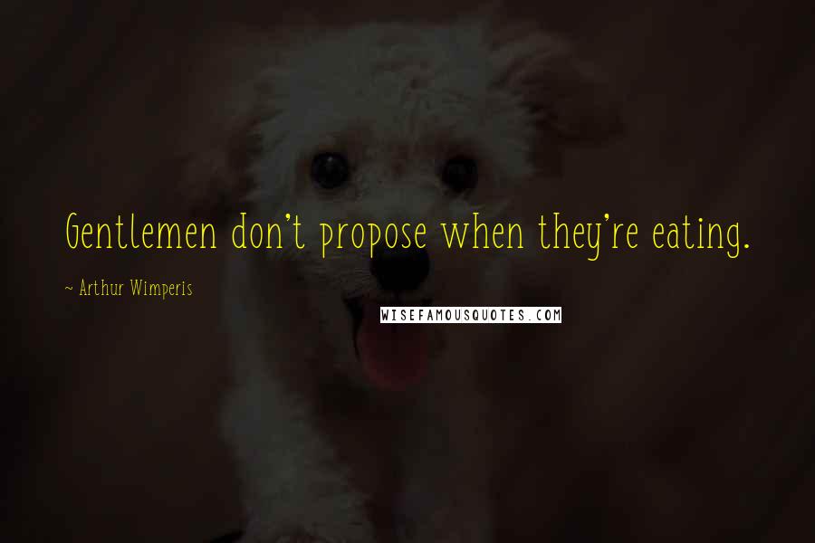 Arthur Wimperis Quotes: Gentlemen don't propose when they're eating.