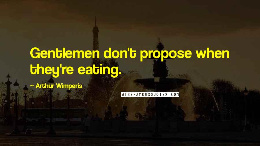 Arthur Wimperis Quotes: Gentlemen don't propose when they're eating.