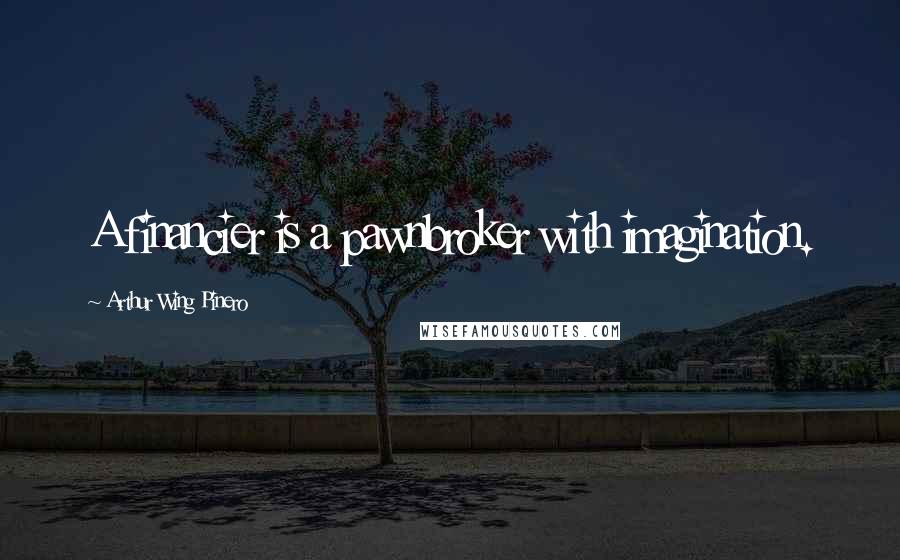 Arthur Wing Pinero Quotes: A financier is a pawnbroker with imagination.