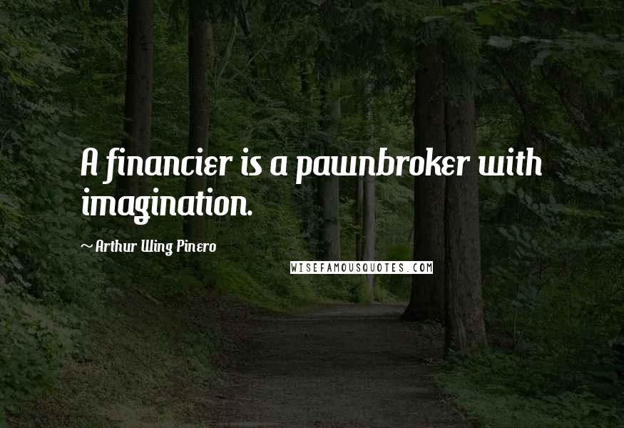 Arthur Wing Pinero Quotes: A financier is a pawnbroker with imagination.