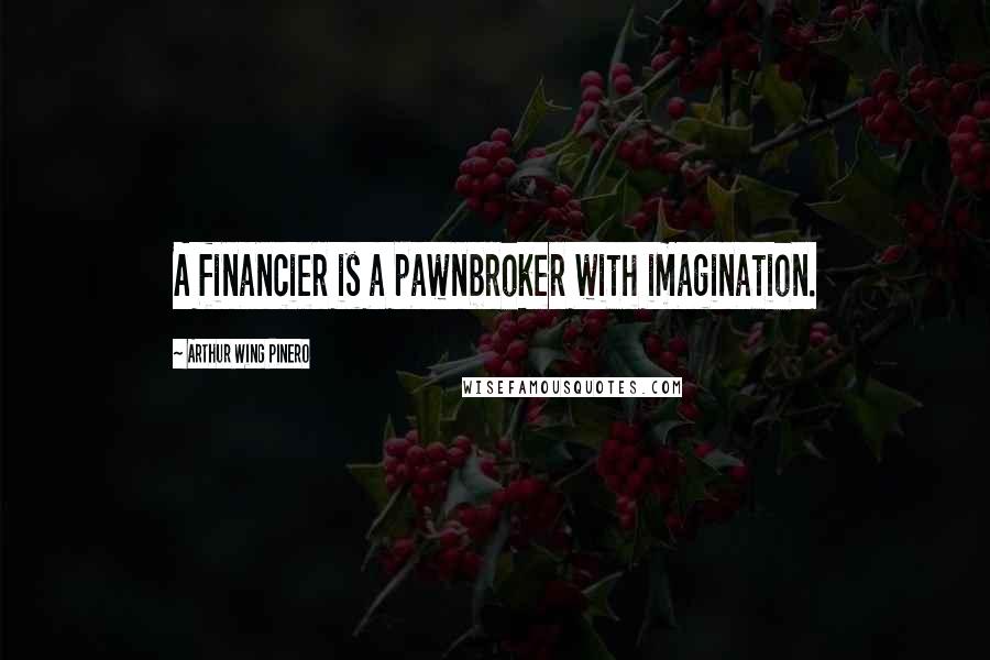 Arthur Wing Pinero Quotes: A financier is a pawnbroker with imagination.