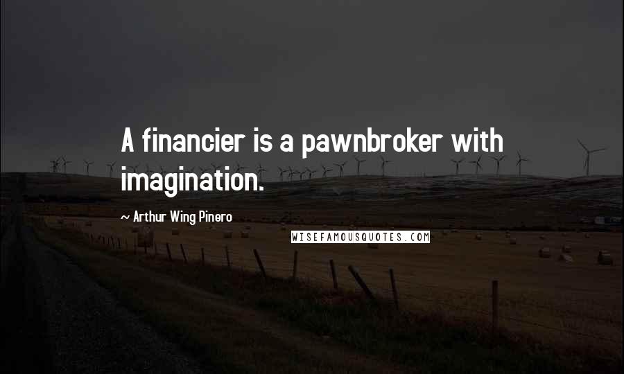 Arthur Wing Pinero Quotes: A financier is a pawnbroker with imagination.