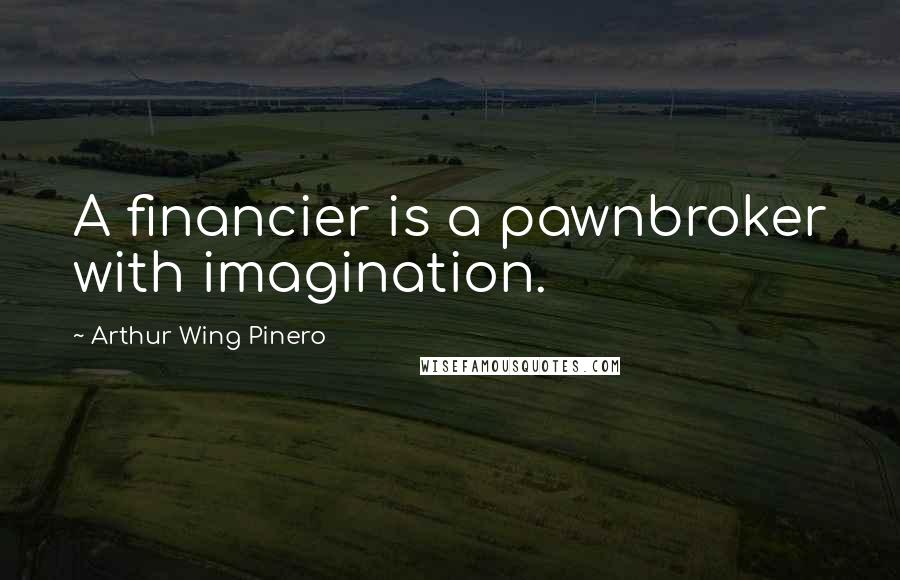 Arthur Wing Pinero Quotes: A financier is a pawnbroker with imagination.