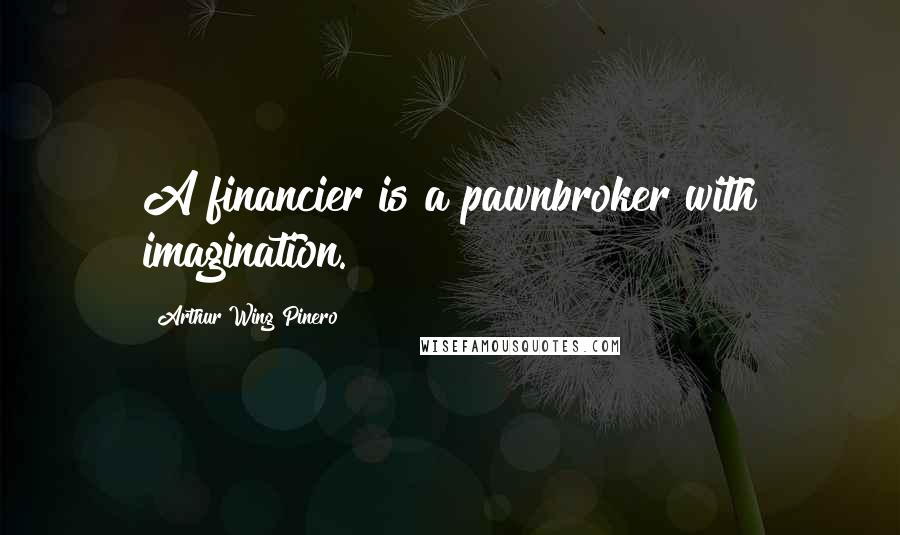 Arthur Wing Pinero Quotes: A financier is a pawnbroker with imagination.
