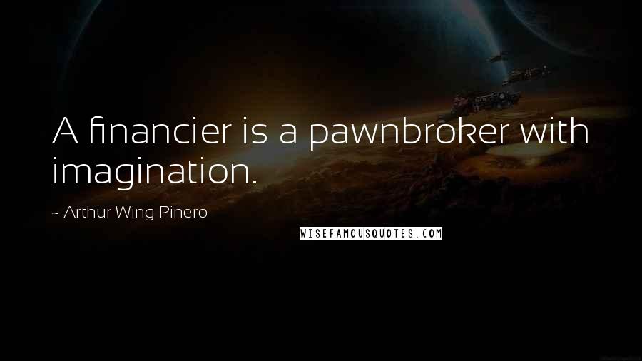 Arthur Wing Pinero Quotes: A financier is a pawnbroker with imagination.
