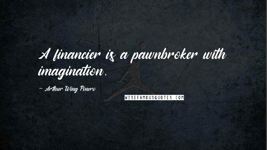 Arthur Wing Pinero Quotes: A financier is a pawnbroker with imagination.