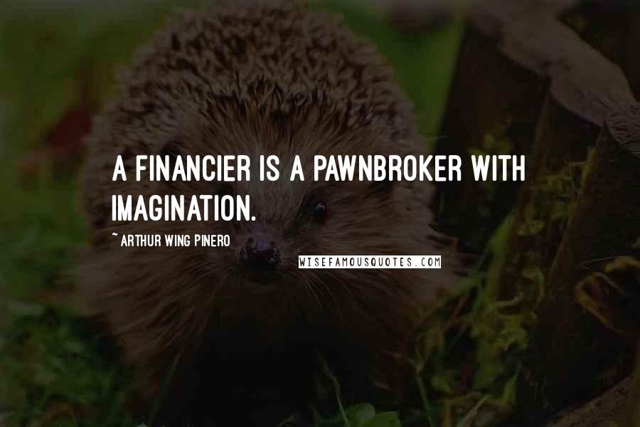 Arthur Wing Pinero Quotes: A financier is a pawnbroker with imagination.