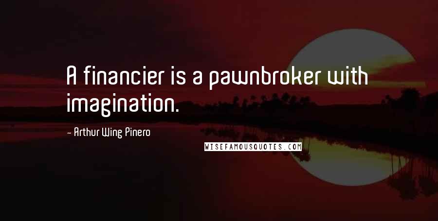 Arthur Wing Pinero Quotes: A financier is a pawnbroker with imagination.