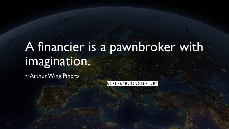 Arthur Wing Pinero Quotes: A financier is a pawnbroker with imagination.