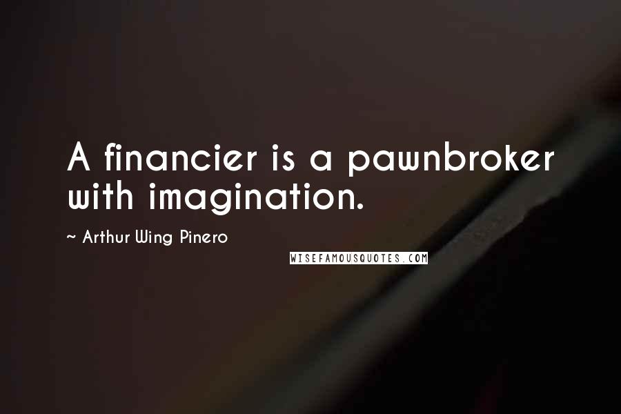 Arthur Wing Pinero Quotes: A financier is a pawnbroker with imagination.