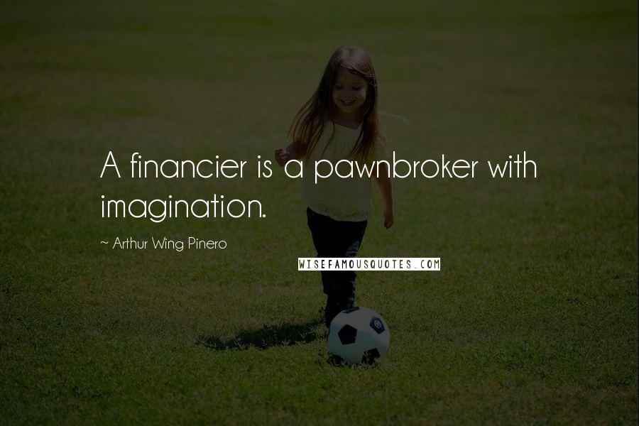 Arthur Wing Pinero Quotes: A financier is a pawnbroker with imagination.