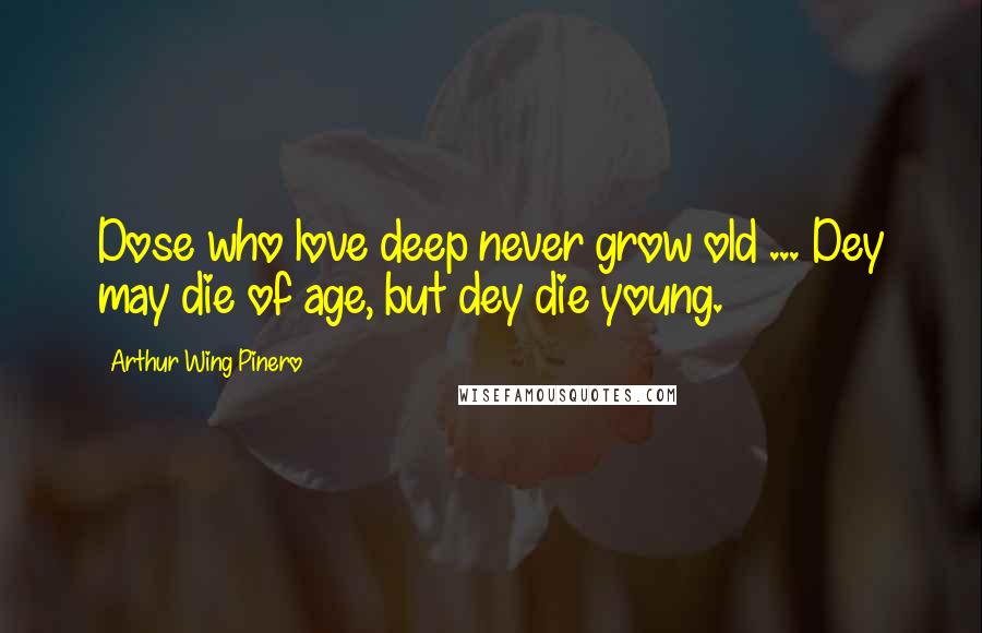 Arthur Wing Pinero Quotes: Dose who love deep never grow old ... Dey may die of age, but dey die young.