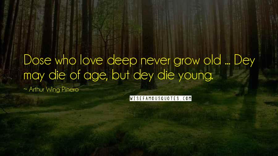 Arthur Wing Pinero Quotes: Dose who love deep never grow old ... Dey may die of age, but dey die young.